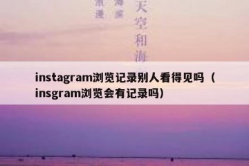 instagram浏览记录别人看得见吗（insgram浏览会有记录吗）