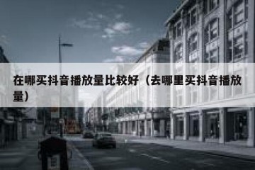 在哪买抖音播放量比较好（去哪里买抖音播放量）