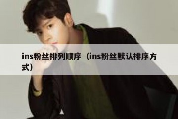 ins粉丝排列顺序（ins粉丝默认排序方式）