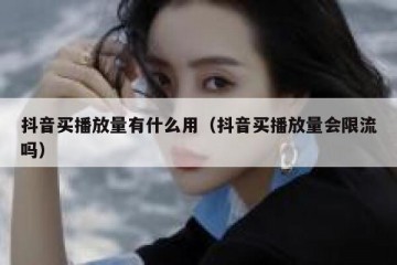 抖音买播放量有什么用（抖音买播放量会限流吗）