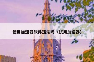使用加速器软件违法吗（试用加速器）