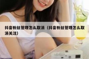 抖音粉丝管理怎么取消（抖音粉丝管理怎么取消关注）