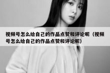 视频号怎么给自己的作品点赞和评论呢（视频号怎么给自己的作品点赞和评论呢）