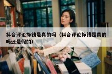 抖音评论挣钱是真的吗（抖音评论挣钱是真的吗还是假的）