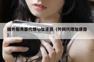 国外服务器代理ip加速器（外网代理加速器）