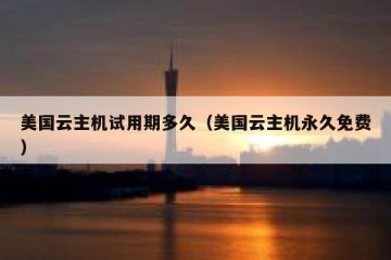 美国云主机试用期多久（美国云主机永久免费）