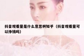抖音观看量是什么意思啊知乎（抖音观看量可以挣钱吗）