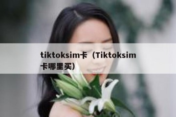 tiktoksim卡（Tiktoksim卡哪里买）
