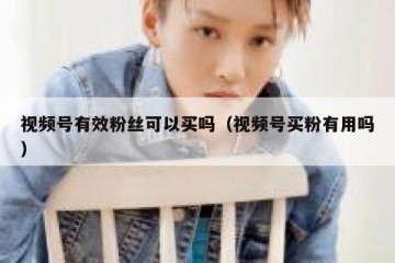 视频号有效粉丝可以买吗（视频号买粉有用吗）