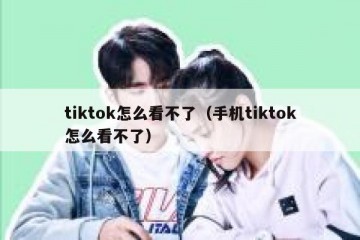 tiktok怎么看不了（手机tiktok怎么看不了）