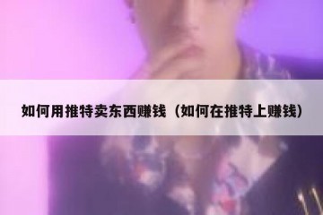 如何用推特卖东西赚钱（如何在推特上赚钱）