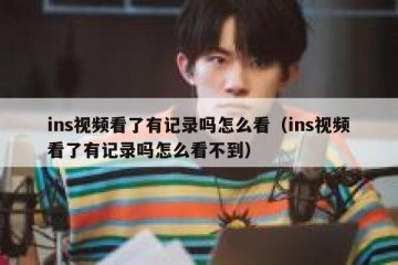 ins视频看了有记录吗怎么看（ins视频看了有记录吗怎么看不到）