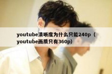 youtube清晰度为什么只能240p（youtube画质只有360p）