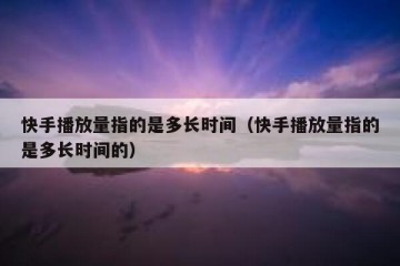 快手播放量指的是多长时间（快手播放量指的是多长时间的）