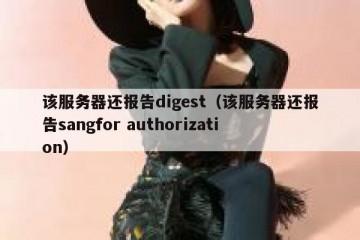 该服务器还报告digest（该服务器还报告sangfor authorization）