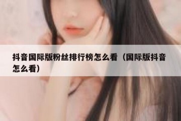 抖音国际版粉丝排行榜怎么看（国际版抖音 怎么看）
