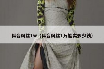 抖音粉丝1w（抖音粉丝1万能卖多少钱）