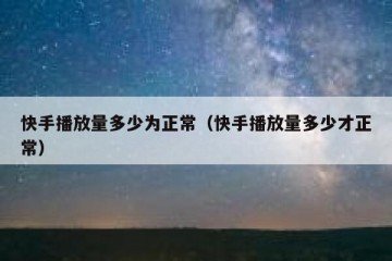 快手播放量多少为正常（快手播放量多少才正常）