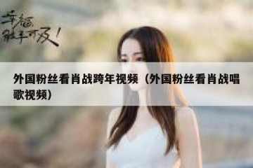 外国粉丝看肖战跨年视频（外国粉丝看肖战唱歌视频）