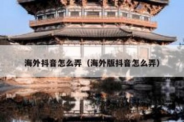 海外抖音怎么弄（海外版抖音怎么弄）