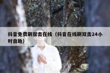 抖音免费刷双击在线（抖音在线刷双击24小时自助）
