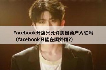 Facebook开店只允许美国商户入驻吗（facebook只能在国外用?）
