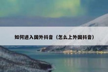 如何进入国外抖音（怎么上外国抖音）
