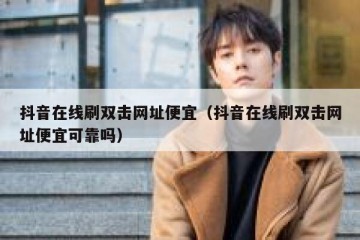 抖音在线刷双击网址便宜（抖音在线刷双击网址便宜可靠吗）