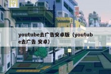 youtube去广告安卓版（youtube去广告 安卓）