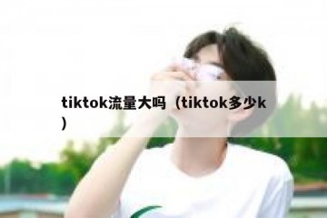 tiktok流量大吗（tiktok多少k）
