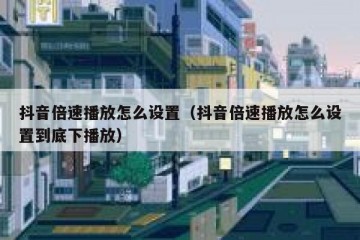 抖音倍速播放怎么设置（抖音倍速播放怎么设置到底下播放）