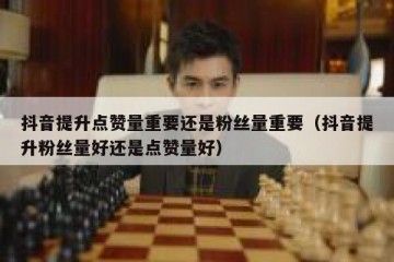 抖音提升点赞量重要还是粉丝量重要（抖音提升粉丝量好还是点赞量好）