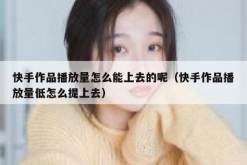 快手作品播放量怎么能上去的呢（快手作品播放量低怎么提上去）