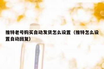 推特老号购买自动发货怎么设置（推特怎么设置自动回复）