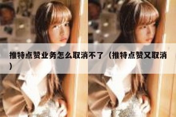 推特点赞业务怎么取消不了（推特点赞又取消）