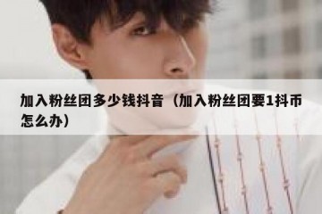 加入粉丝团多少钱抖音（加入粉丝团要1抖币怎么办）