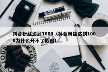 抖音粉丝达到1000（抖音粉丝达到1000为什么开不了橱窗）