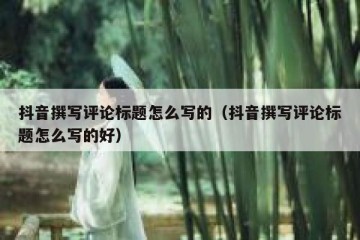 抖音撰写评论标题怎么写的（抖音撰写评论标题怎么写的好）