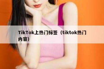 TikTok上热门标签（tiktok热门内容）