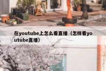 在youtube上怎么看直播（怎样看youtube直播）