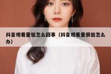 抖音观看量低怎么回事（抖音观看量很低怎么办）