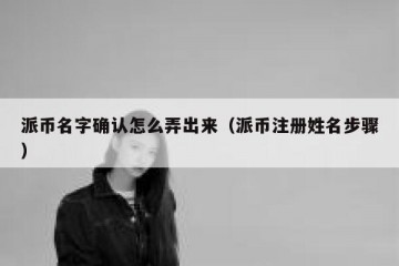 派币名字确认怎么弄出来（派币注册姓名步骤）