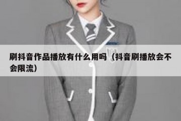 刷抖音作品播放有什么用吗（抖音刷播放会不会限流）
