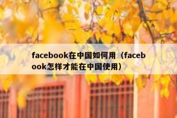 facebook在中国如何用（facebook怎样才能在中国使用）
