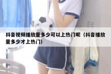 抖音视频播放量多少可以上热门呢（抖音播放量多少才上热门）