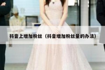 抖音上增加粉丝（抖音增加粉丝量的办法）