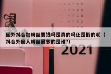 国外抖音加粉丝要钱吗是真的吗还是假的呢（抖音外国人粉丝最多的是谁?）