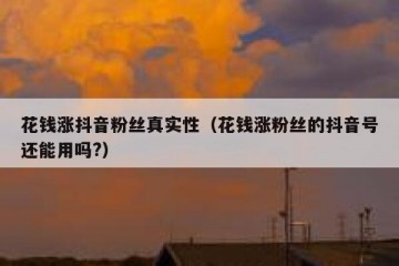 花钱涨抖音粉丝真实性（花钱涨粉丝的抖音号还能用吗?）