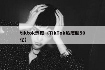 tiktok热度（TikTok热度超50亿）