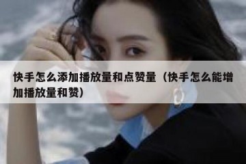快手怎么添加播放量和点赞量（快手怎么能增加播放量和赞）